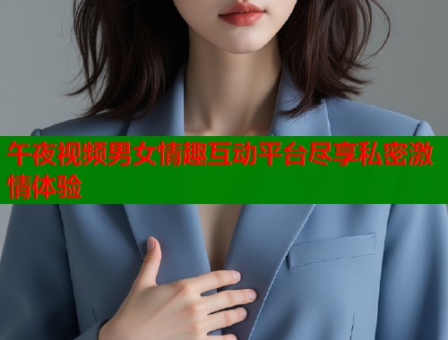 午夜视频男女情趣互动平台尽享私密激情体验  第1张