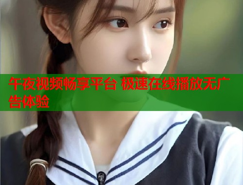 午夜视频畅享平台 极速在线播放无广告体验  第1张