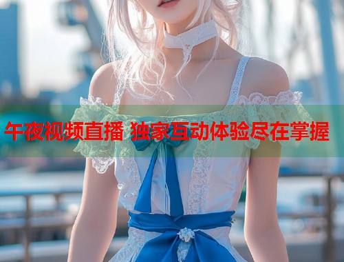 午夜视频直播 独家互动体验尽在掌握  第1张