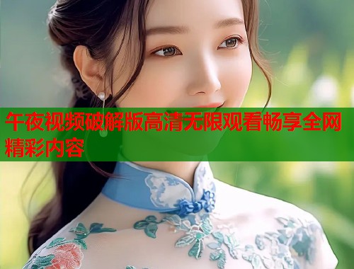 午夜视频破解版高清无限观看畅享全网精彩内容  第1张