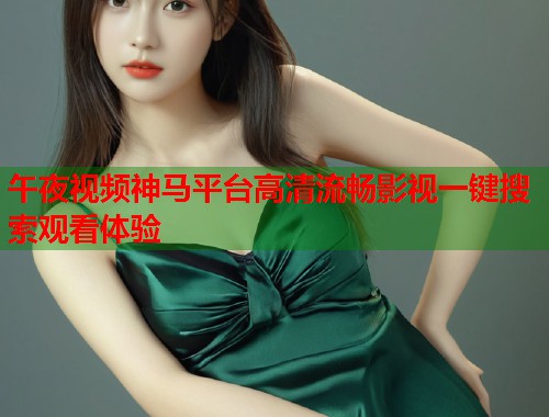 午夜视频神马平台高清流畅影视一键搜索观看体验  第1张