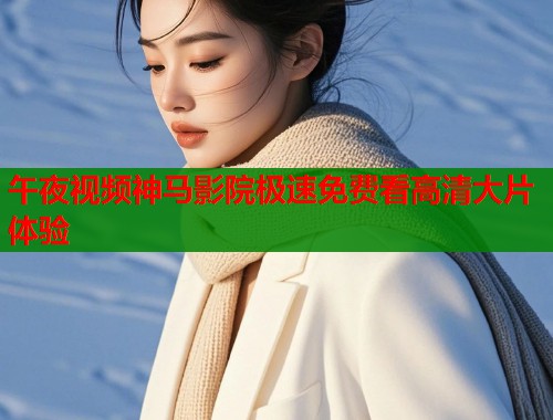 午夜视频神马影院极速免费看高清大片体验  第1张