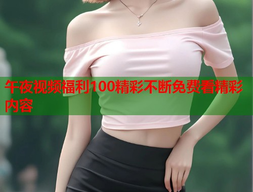午夜视频福利100精彩不断免费看精彩内容  第1张