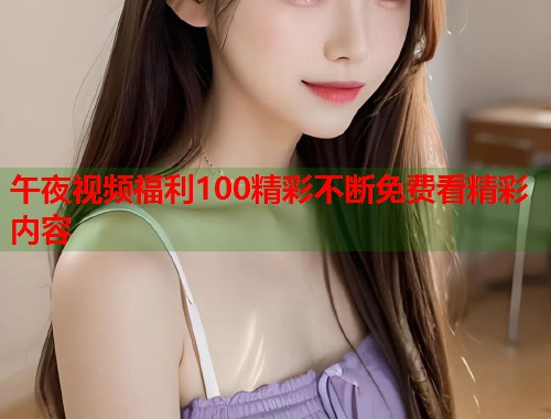 午夜视频福利100精彩不断免费看精彩内容  第2张