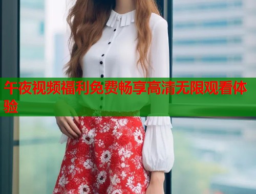 午夜视频福利免费畅享高清无限观看体验  第1张