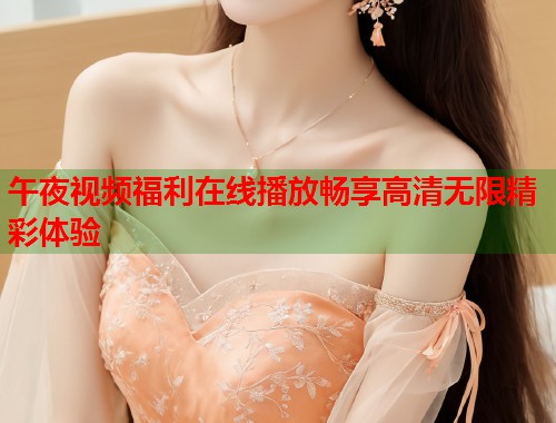 午夜视频福利在线播放畅享高清无限精彩体验  第2张