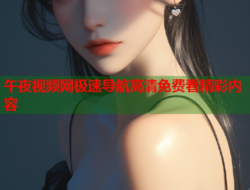 午夜视频网极速导航高清免费看精彩内容  第2张