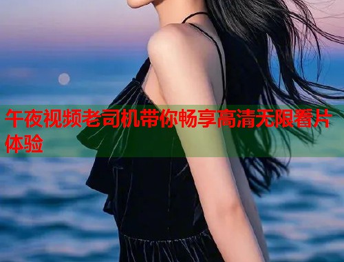午夜视频老司机带你畅享高清无限看片体验  第1张