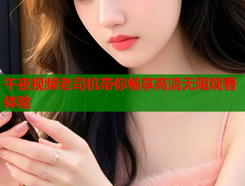 午夜视频老司机带你畅享高清无限观看体验  第2张