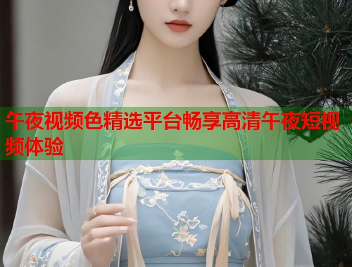午夜视频色精选平台畅享高清午夜短视频体验  第1张