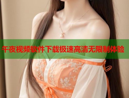 午夜视频软件下载极速高清无限制体验  第2张
