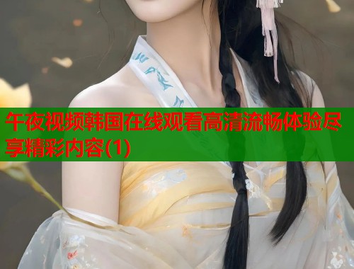 午夜视频韩国在线观看高清流畅体验尽享精彩内容(1)  第1张