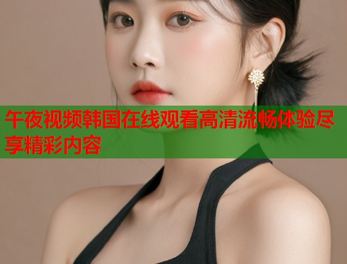 午夜视频韩国在线观看高清流畅体验尽享精彩内容  第1张