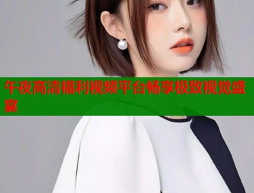 午夜高清福利视频平台畅享极致视觉盛宴  第1张