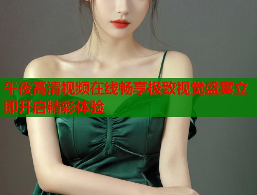 午夜高清视频在线畅享极致视觉盛宴立即开启精彩体验  第2张