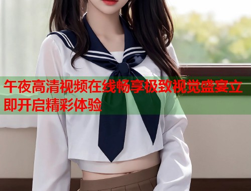 午夜高清视频在线畅享极致视觉盛宴立即开启精彩体验  第1张