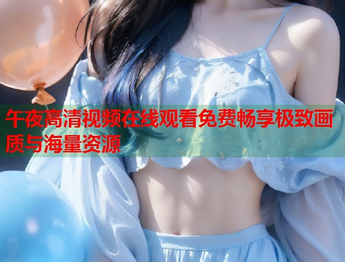 午夜高清视频在线观看免费畅享极致画质与海量资源  第1张
