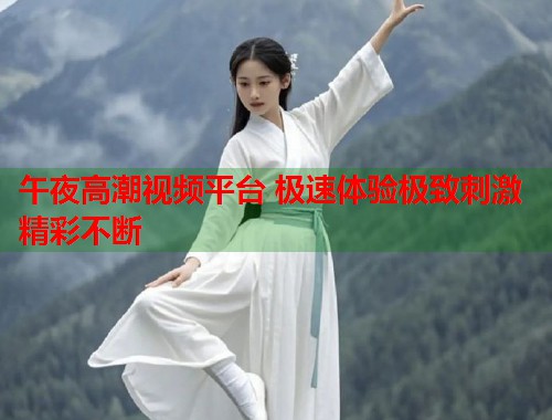 午夜高潮视频平台 极速体验极致刺激精彩不断  第1张