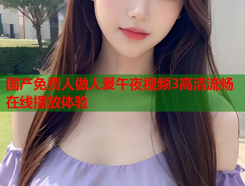 国产免费人做人爰午夜视频3高清流畅在线播放体验  第1张