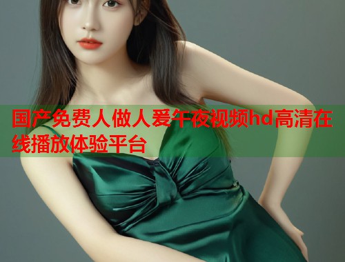国产免费人做人爰午夜视频hd高清在线播放体验平台  第1张