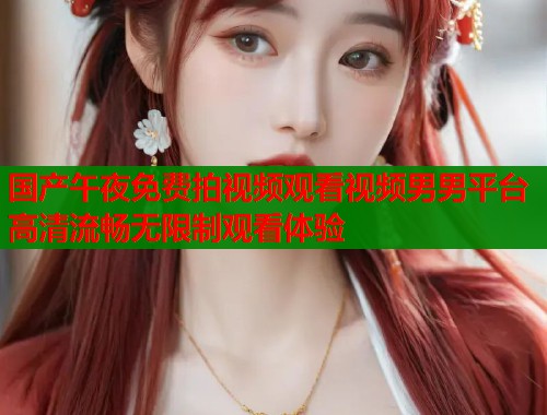 国产午夜免费拍视频观看视频男男平台高清流畅无限制观看体验  第1张