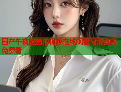 国产午夜羞羞的视频在线观看高清流畅免费看  第2张