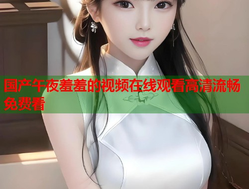 国产午夜羞羞的视频在线观看高清流畅免费看  第1张