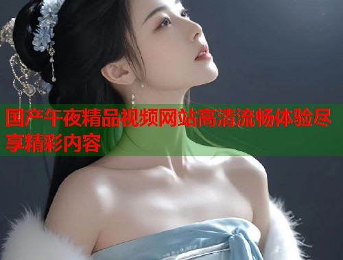 国产午夜精品视频网站高清流畅体验尽享精彩内容  第1张