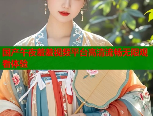 国产午夜羞羞视频平台高清流畅无限观看体验  第1张