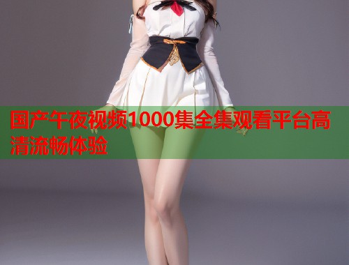 国产午夜视频1000集全集观看平台高清流畅体验  第2张