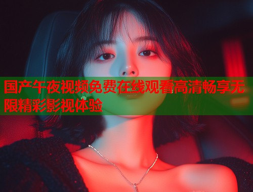 国产午夜视频免费在线观看高清畅享无限精彩影视体验  第2张