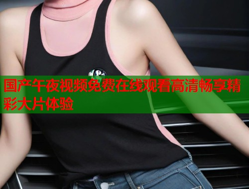 国产午夜视频免费在线观看高清畅享精彩大片体验  第1张