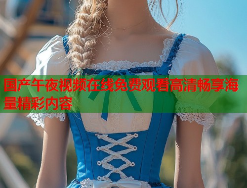 国产午夜视频在线免费观看高清畅享海量精彩内容  第1张