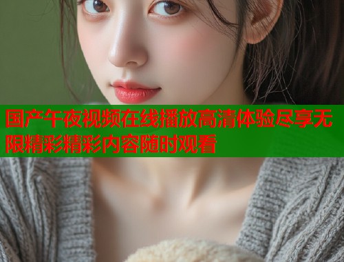 国产午夜视频在线播放高清体验尽享无限精彩精彩内容随时观看  第1张