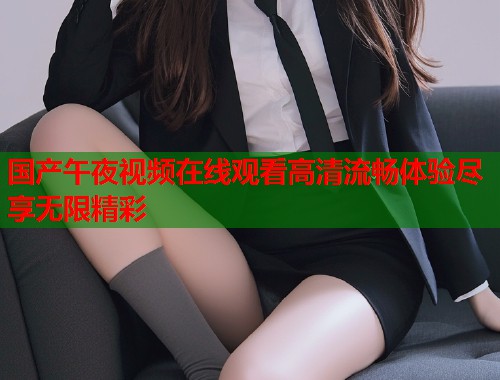 国产午夜视频在线观看高清流畅体验尽享无限精彩  第1张