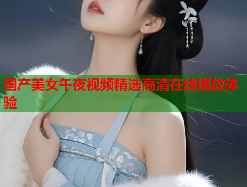 国产美女午夜视频精选高清在线播放体验  第2张