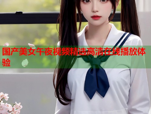 国产美女午夜视频精选高清在线播放体验  第1张