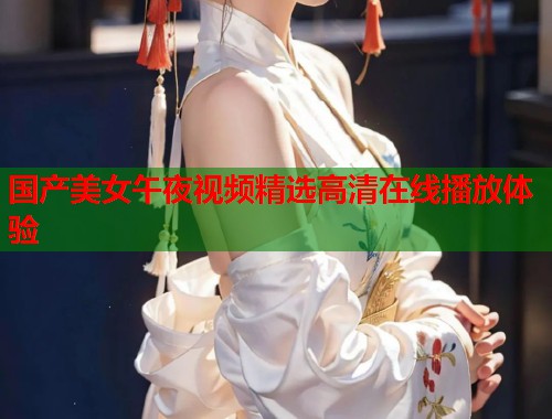 国产美女午夜视频精选高清在线播放体验  第1张