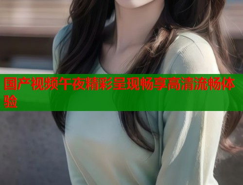 国产视频午夜精彩呈现畅享高清流畅体验  第1张