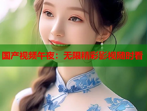 国产视频午夜：无限精彩影视随时看  第1张