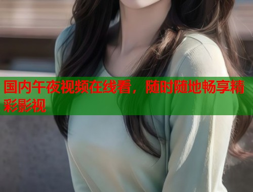 国内午夜视频在线看，随时随地畅享精彩影视  第1张