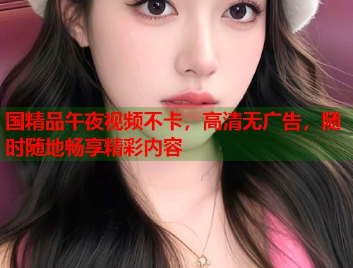 国精品午夜视频不卡，高清无广告，随时随地畅享精彩内容  第1张