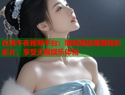 在线午夜视频平台：随时随地观看精彩影片，享受无限娱乐体验  第1张
