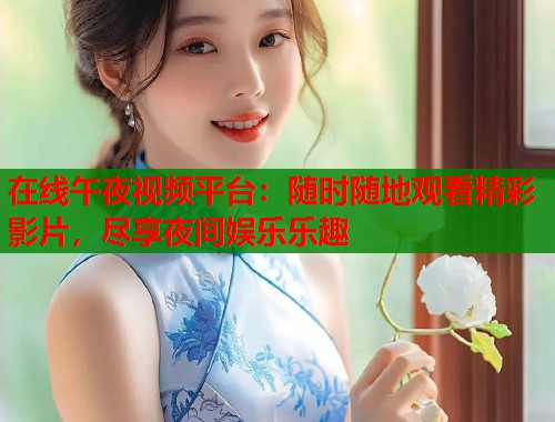 在线午夜视频平台：随时随地观看精彩影片，尽享夜间娱乐乐趣  第1张