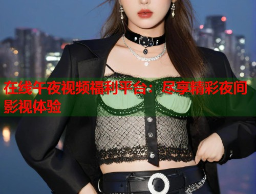 在线午夜视频福利平台：尽享精彩夜间影视体验  第1张