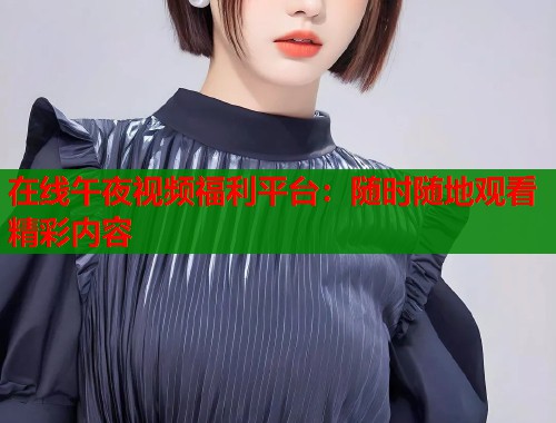 在线午夜视频福利平台：随时随地观看精彩内容  第1张