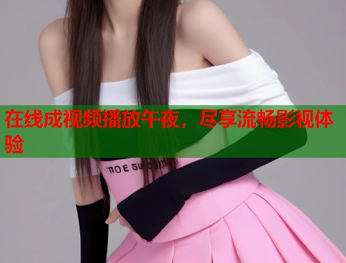 在线成视频播放午夜，尽享流畅影视体验  第1张