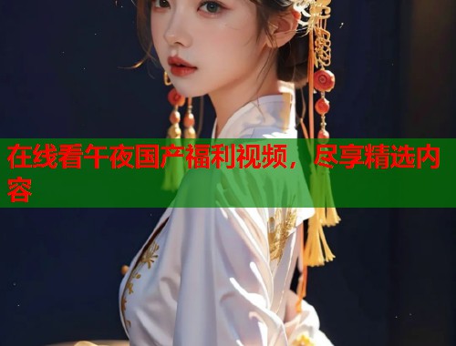 在线看午夜国产福利视频，尽享精选内容  第2张