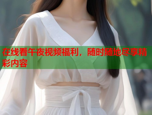 在线看午夜视频福利，随时随地尽享精彩内容  第1张