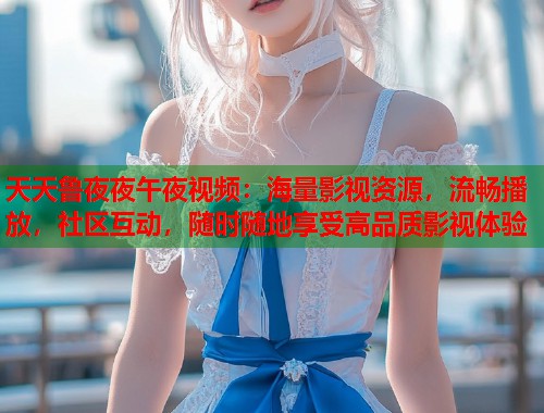 天天鲁夜夜午夜视频：海量影视资源，流畅播放，社区互动，随时随地享受高品质影视体验  第1张